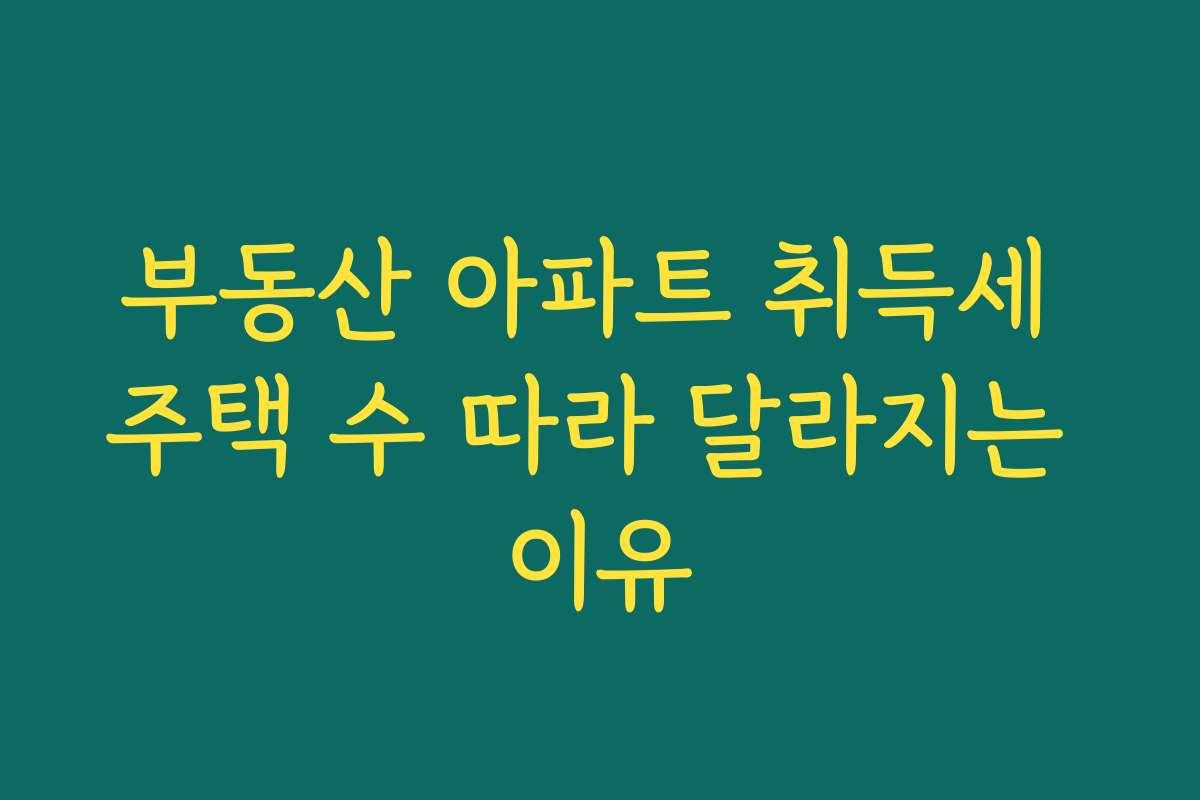 부동산 아파트 취득세 주택 수 따라 달라지는 이유