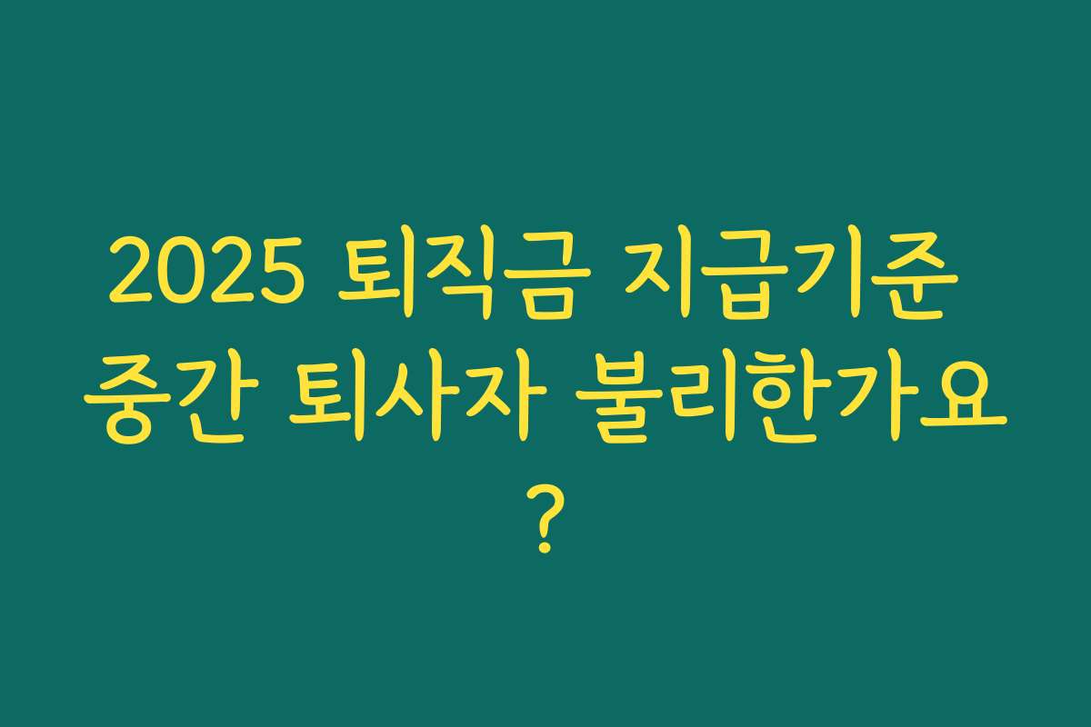 2025 퇴직금 지급기준 중간 퇴사자 불리한가요?