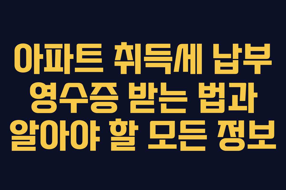 아파트 취득세 납부 영수증 받는 법과 알아야 할 모든 정보 아파트 취득세 납부 영수증 받는 법과 알아야 할 모든 정보