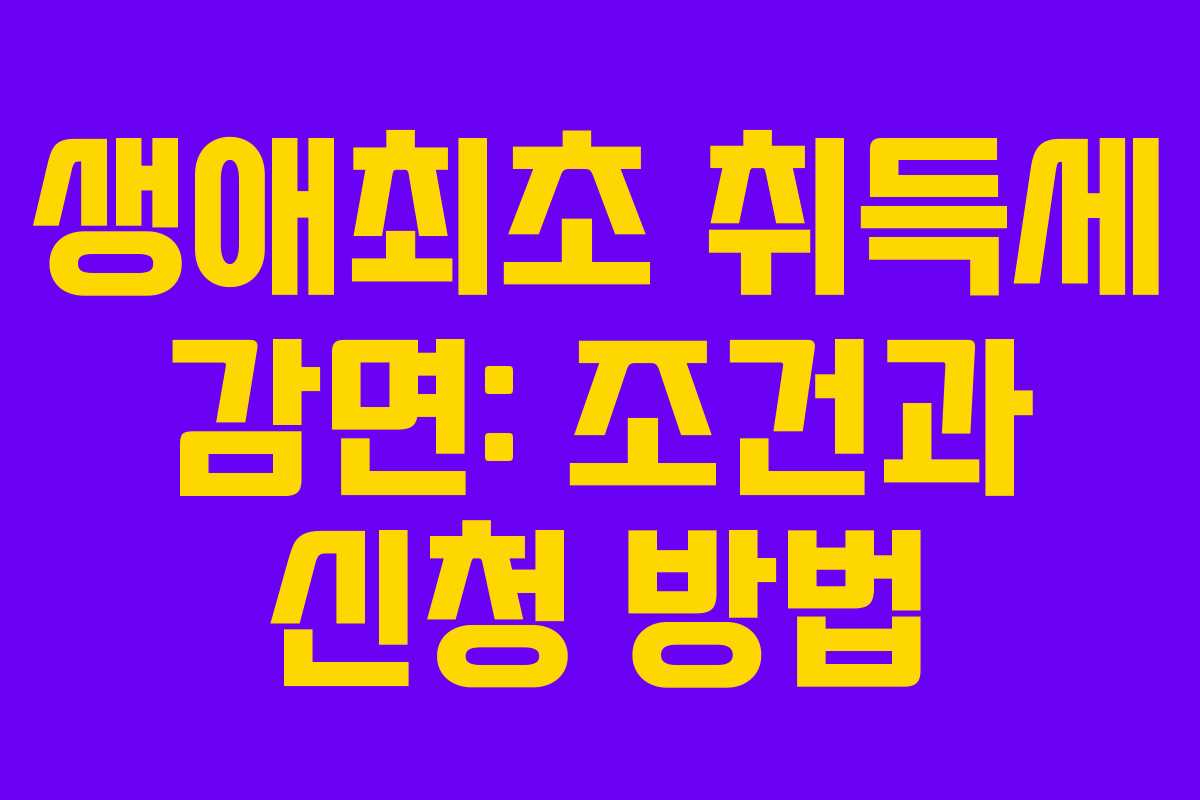 생애최초 취득세 감면: 조건과 신청 방법