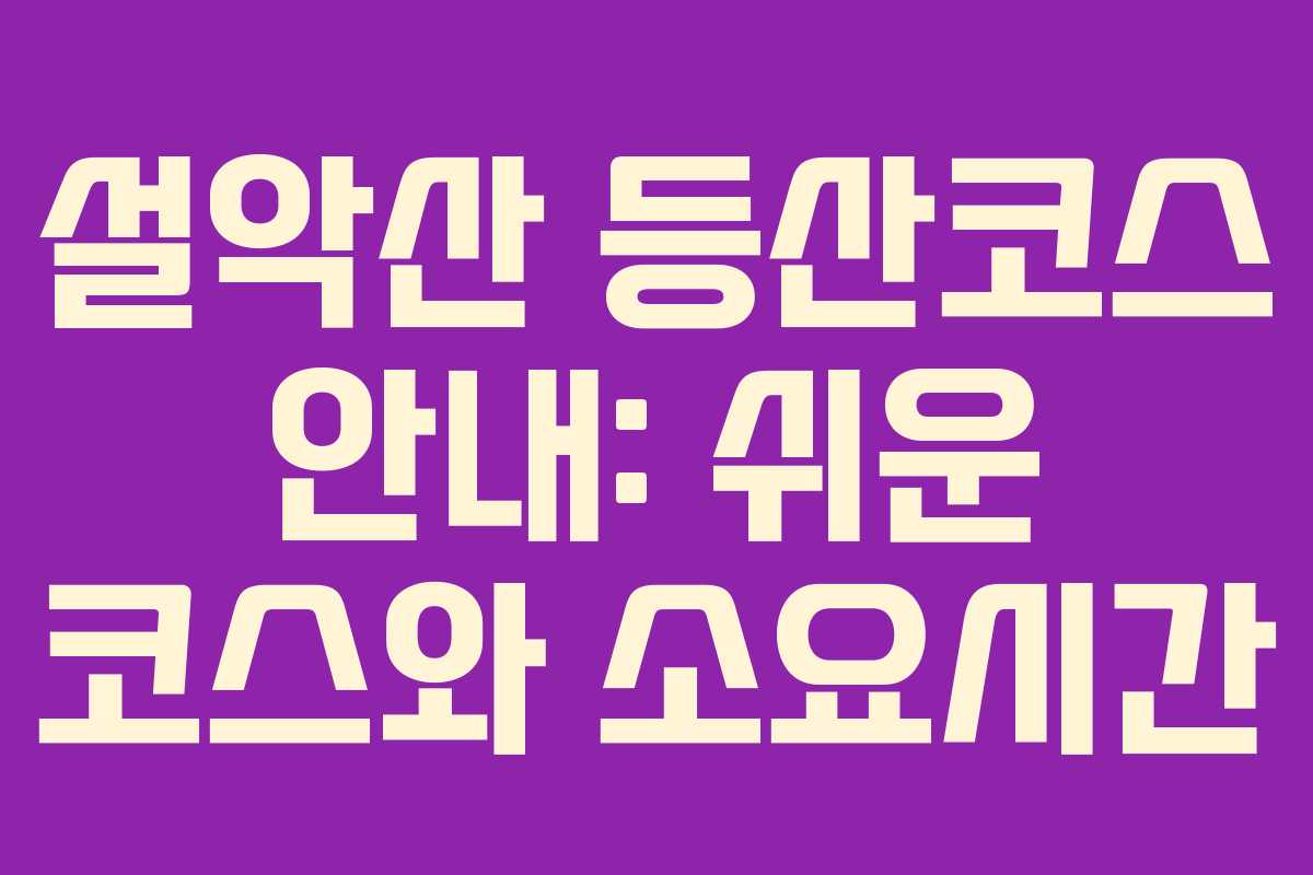 설악산 등산코스 안내: 쉬운 코스와 소요시간 설악산 등산코스 안내: 쉬운 코스와 소요시간