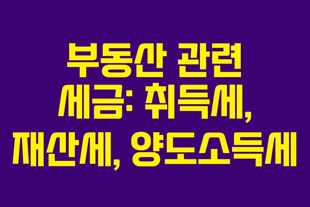 부동산 관련 세금: 취득세, 재산세, 양도소득세