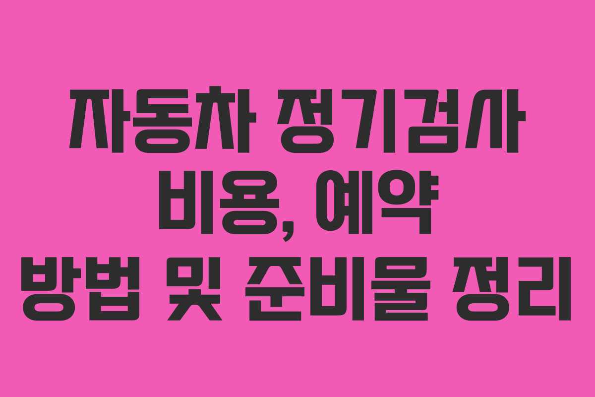 자동차 정기검사 비용, 예약 방법 및 준비물 정리