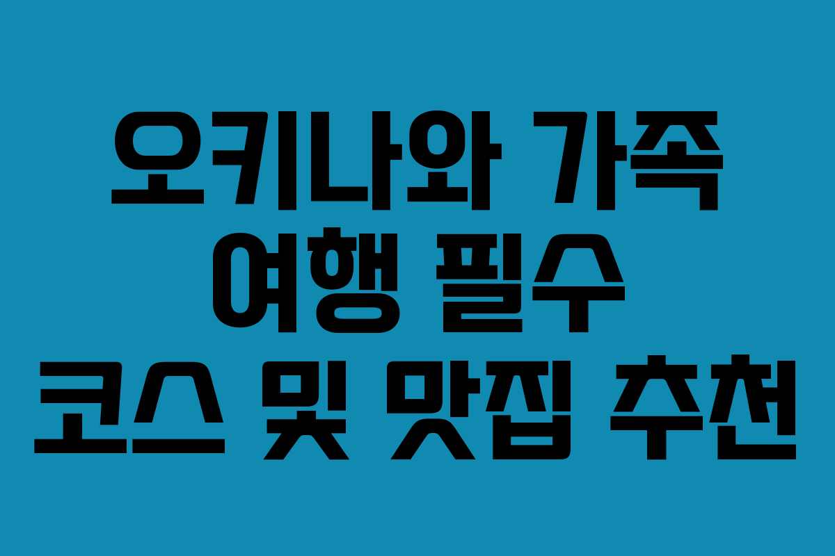 오키나와 가족 여행 필수 코스 및 맛집 추천