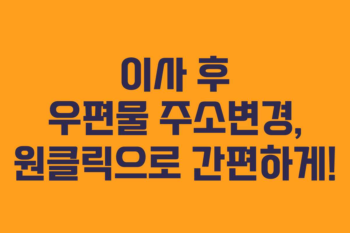 이사 후 우편물 주소변경, 원클릭으로 간편하게!