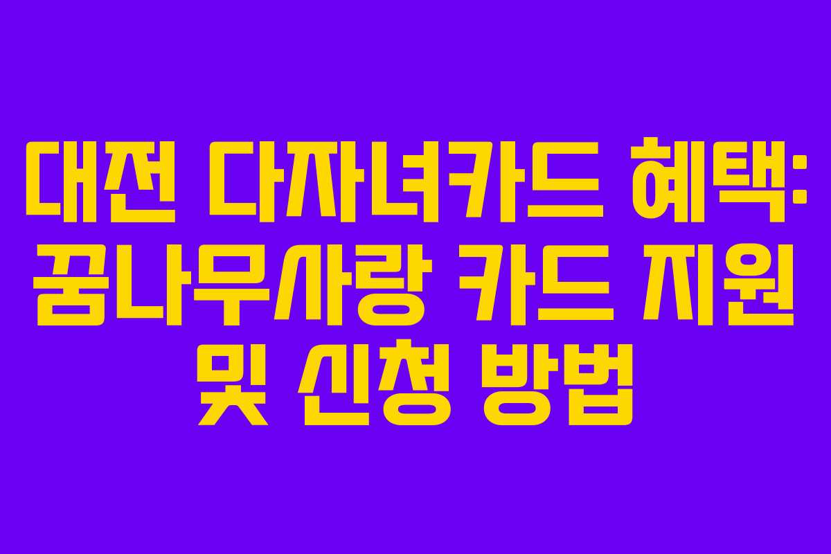 대전 다자녀카드 혜택: 꿈나무사랑 카드 지원 및 신청 방법