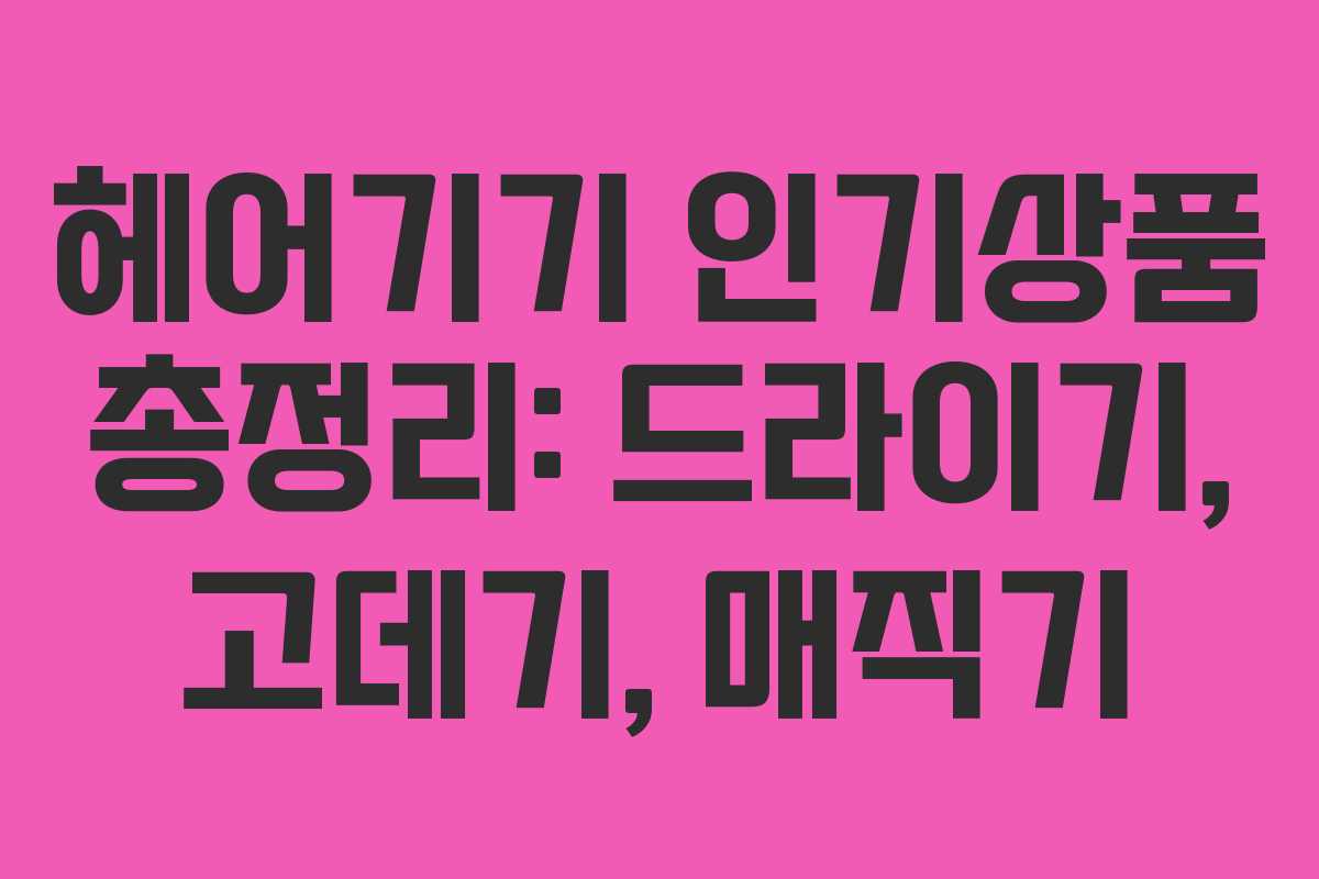 헤어기기 인기상품 총정리: 드라이기, 고데기, 매직기