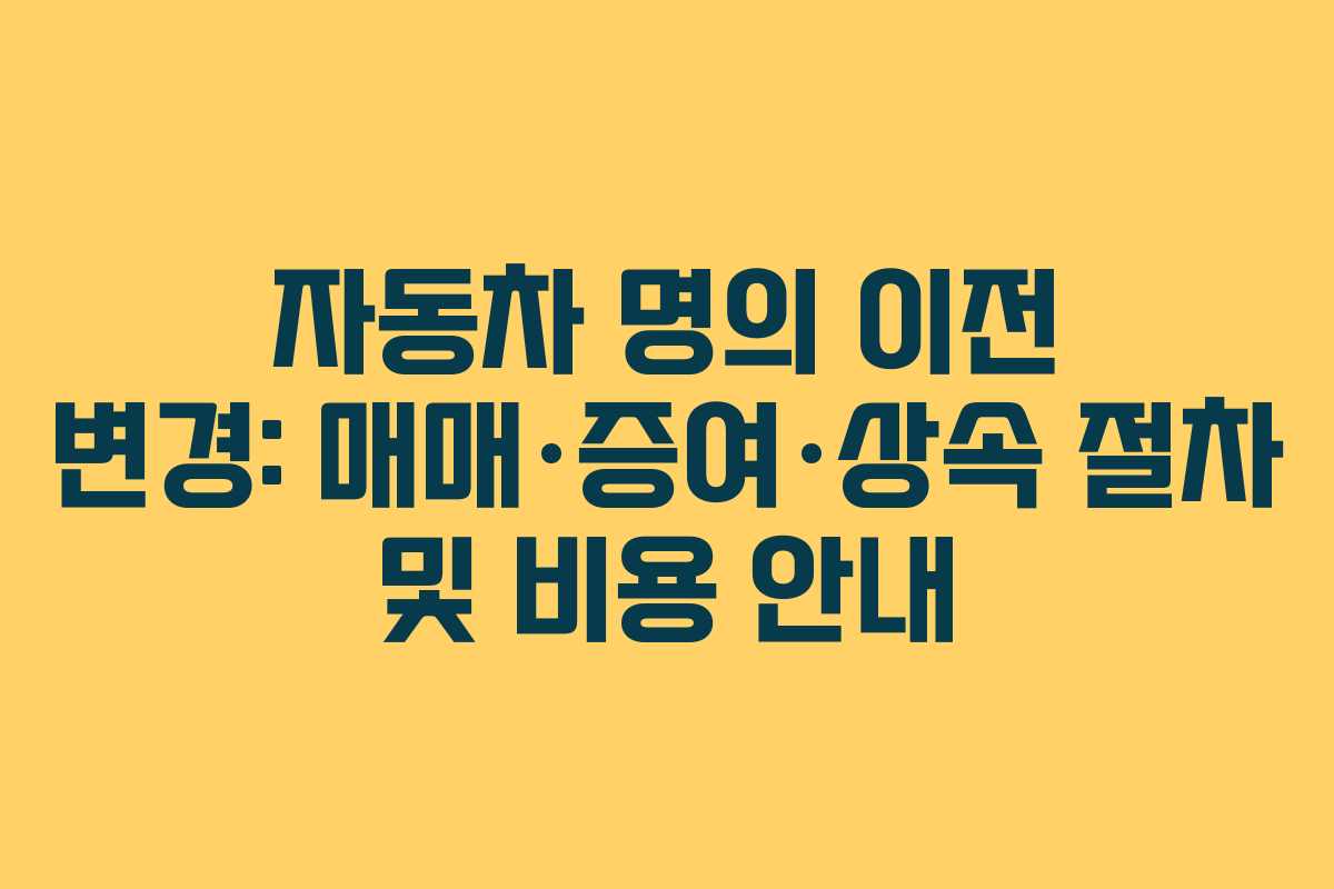 자동차 명의 이전 변경: 매매·증여·상속 절차 및 비용 안내