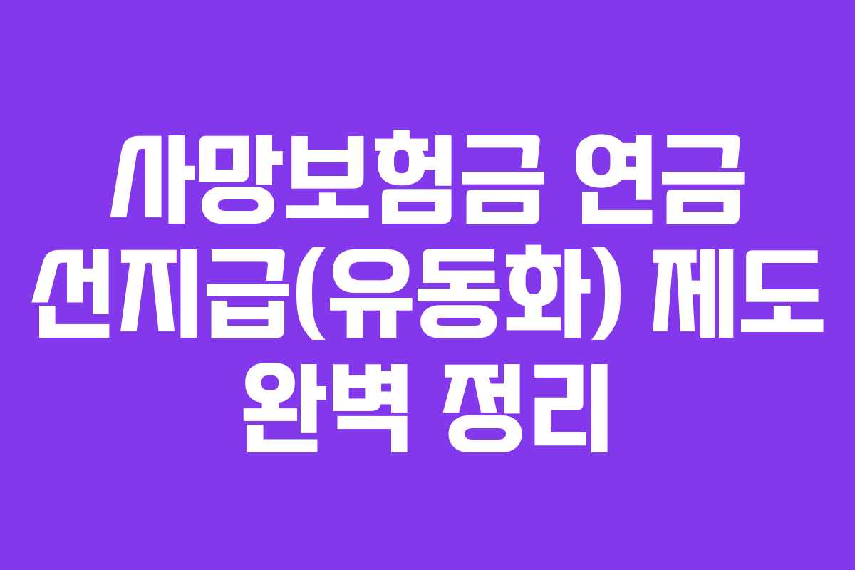 사망보험금 연금 선지급(유동화) 제도 완벽 정리 사망보험금 연금 선지급(유동화) 제도 완벽 정리