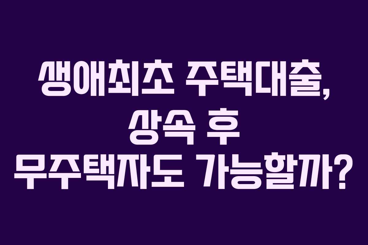 생애최초 주택대출, 상속 후 무주택자도 가능할까?