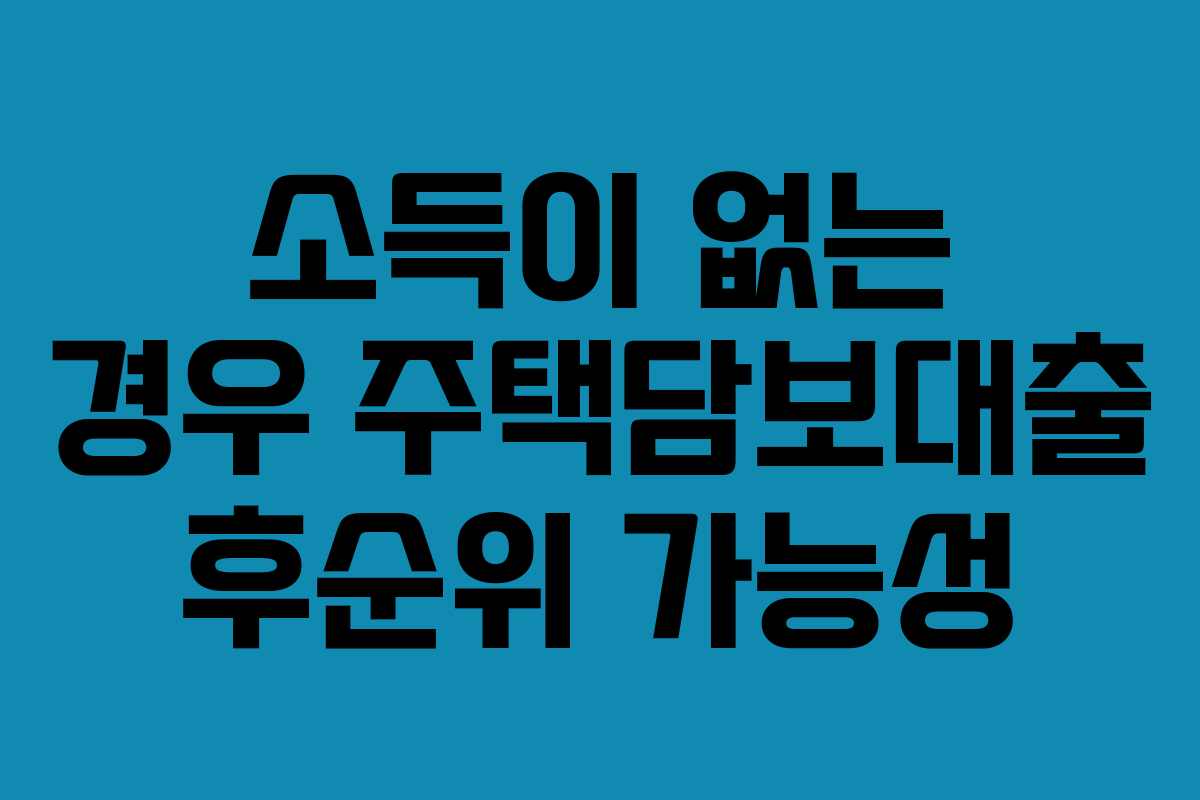 소득이 없는 경우 주택담보대출 후순위 가능성