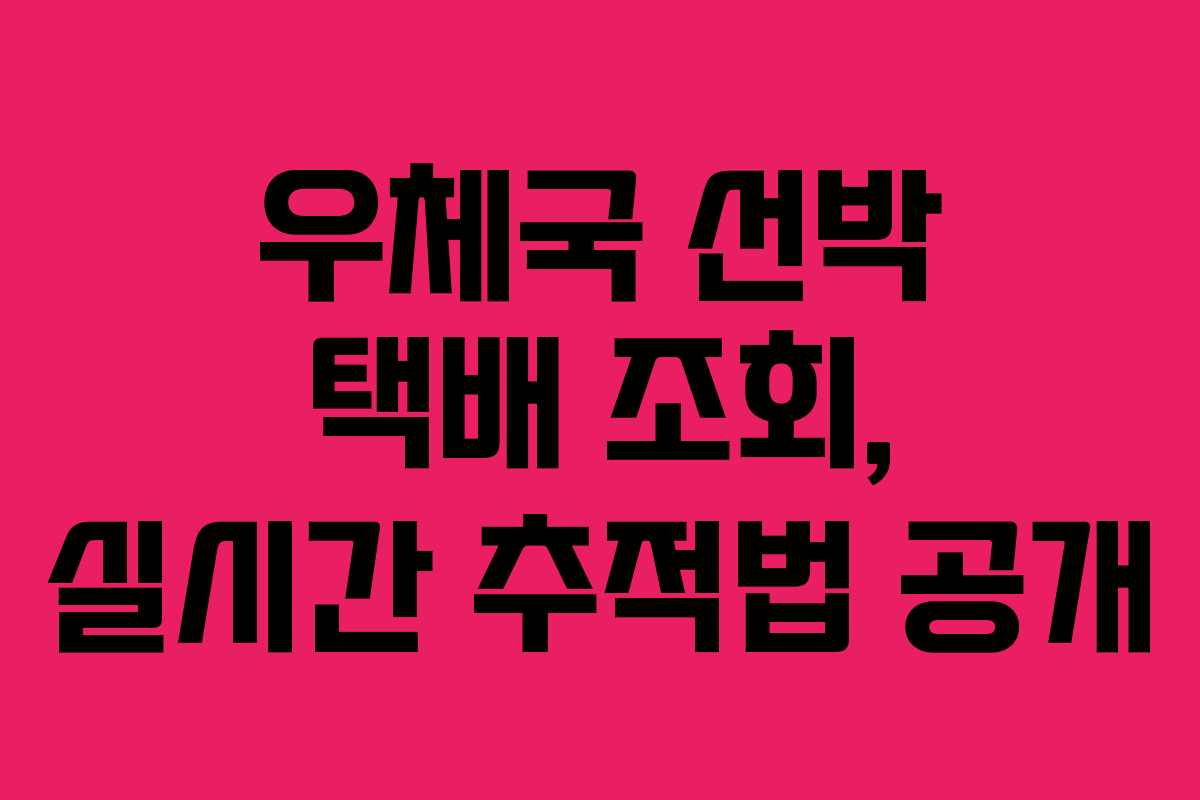 우체국 선박 택배 조회, 실시간 추적법 공개 우체국 선박 택배 조회, 실시간 추적법 공개