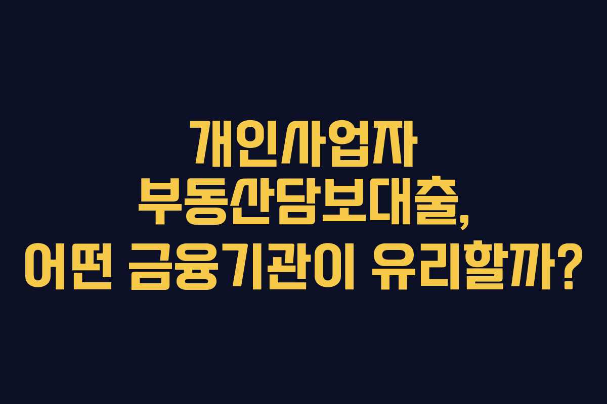 개인사업자 부동산담보대출, 어떤 금융기관이 유리할까?