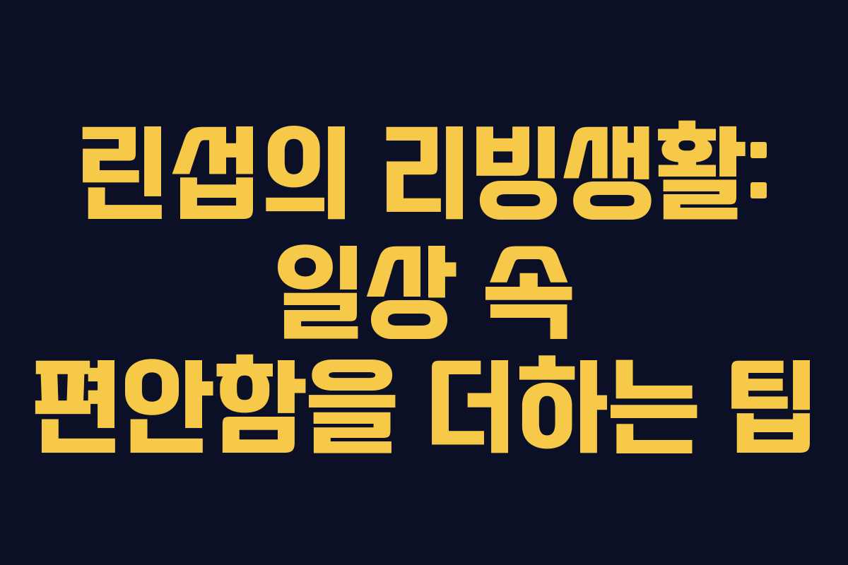 린섭의 리빙생활: 일상 속 편안함을 더하는 팁 린섭의 리빙생활: 일상 속 편안함을 더하는 팁