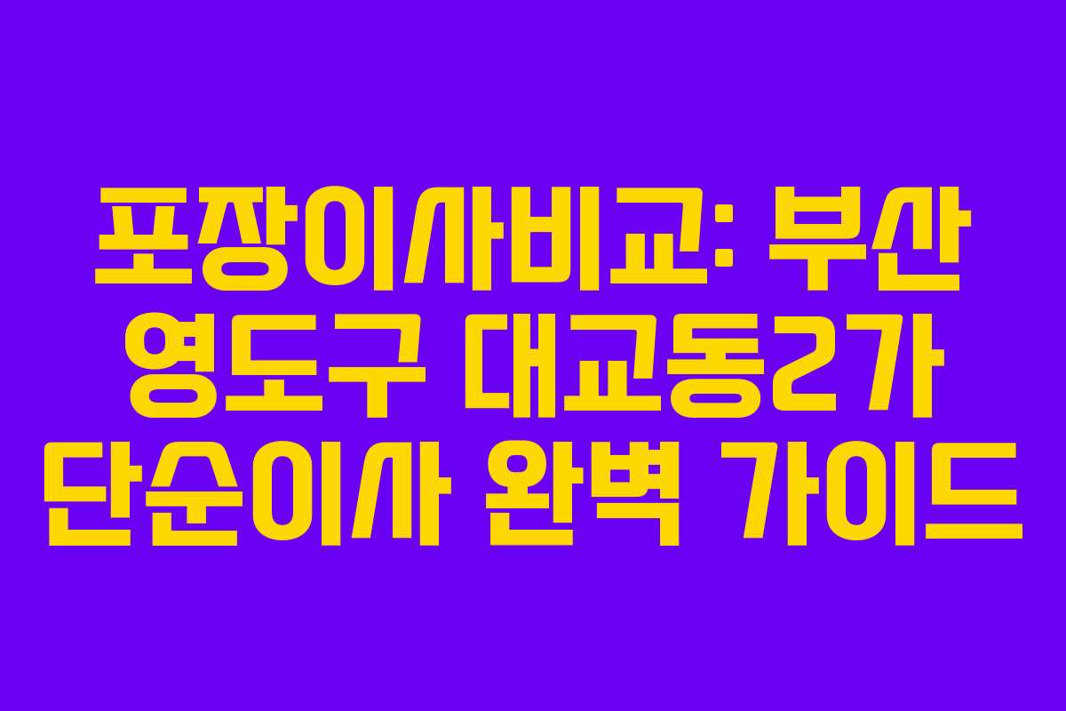 포장이사비교: 부산 영도구 대교동2가 단순이사 완벽 가이드
