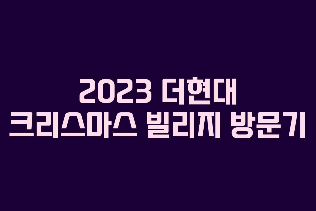 2023 더현대 크리스마스 빌리지 방문기 2023 더현대 크리스마스 빌리지 방문기