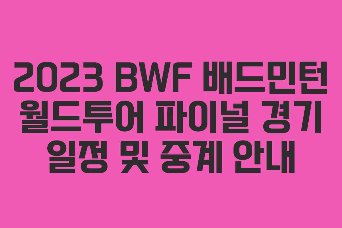 2023 BWF 배드민턴 월드투어 파이널 경기 일정 및 중계 안내