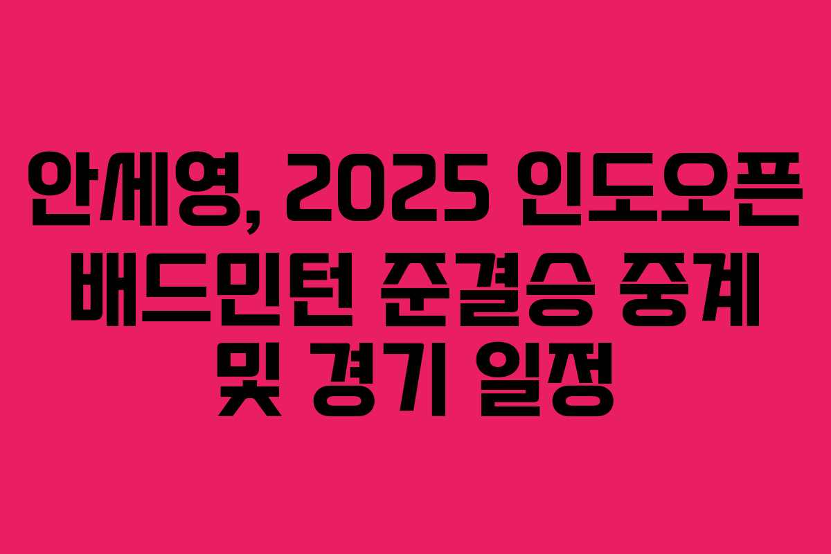 안세영, 2025 인도오픈 배드민턴 준결승 중계 및 경기 일정