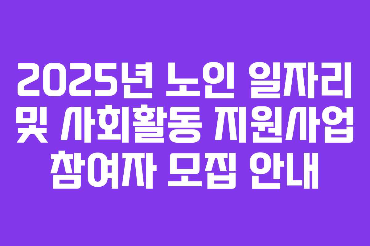 2025년 노인 일자리 및 사회활동 지원사업 참여자 모집 안내