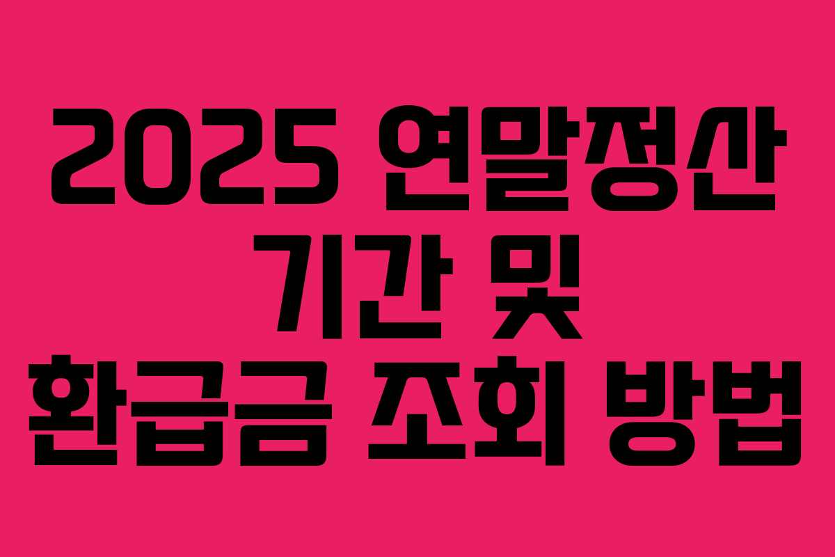 2025 연말정산 기간 및 환급금 조회 방법