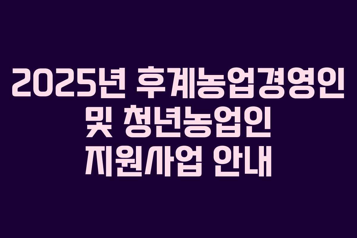 2025년 후계농업경영인 및 청년농업인 지원사업 안내