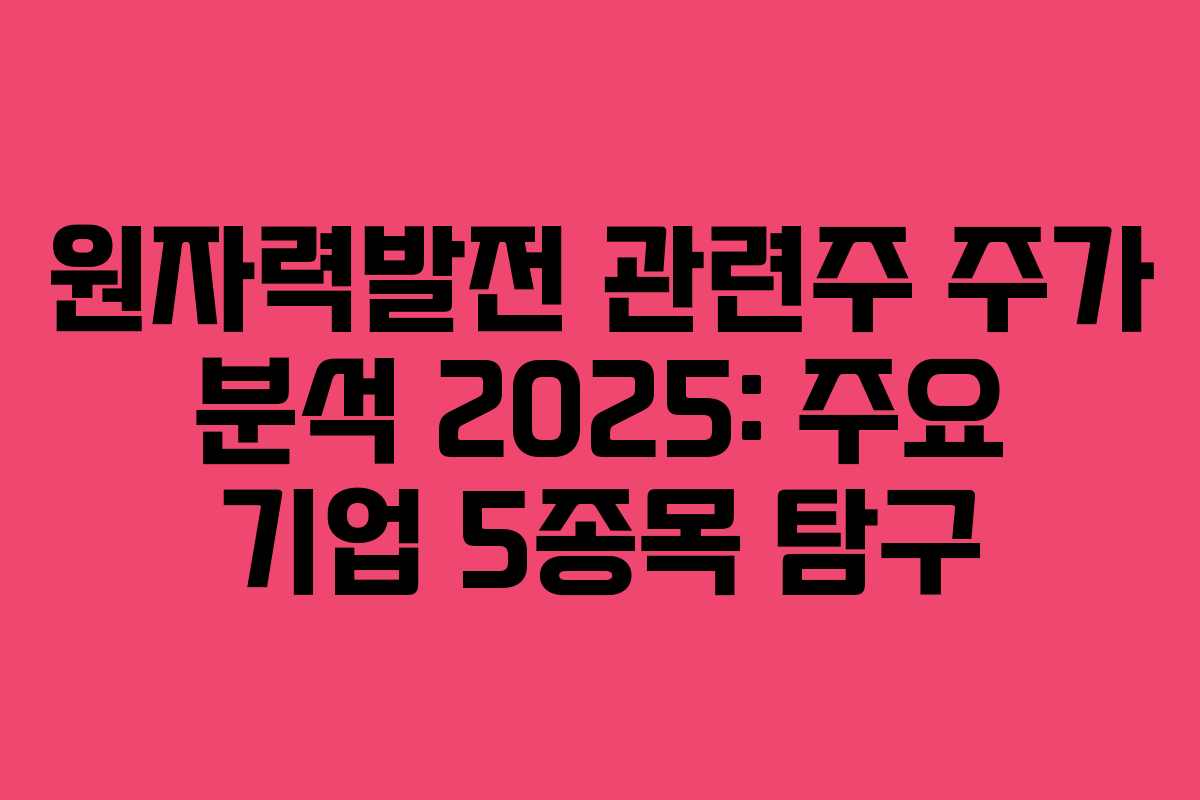 원자력발전 관련주 주가 분석 2025: 주요 기업 5종목 탐구 원자력발전 관련주 주가 분석 2025: 주요 기업 5종목 탐구