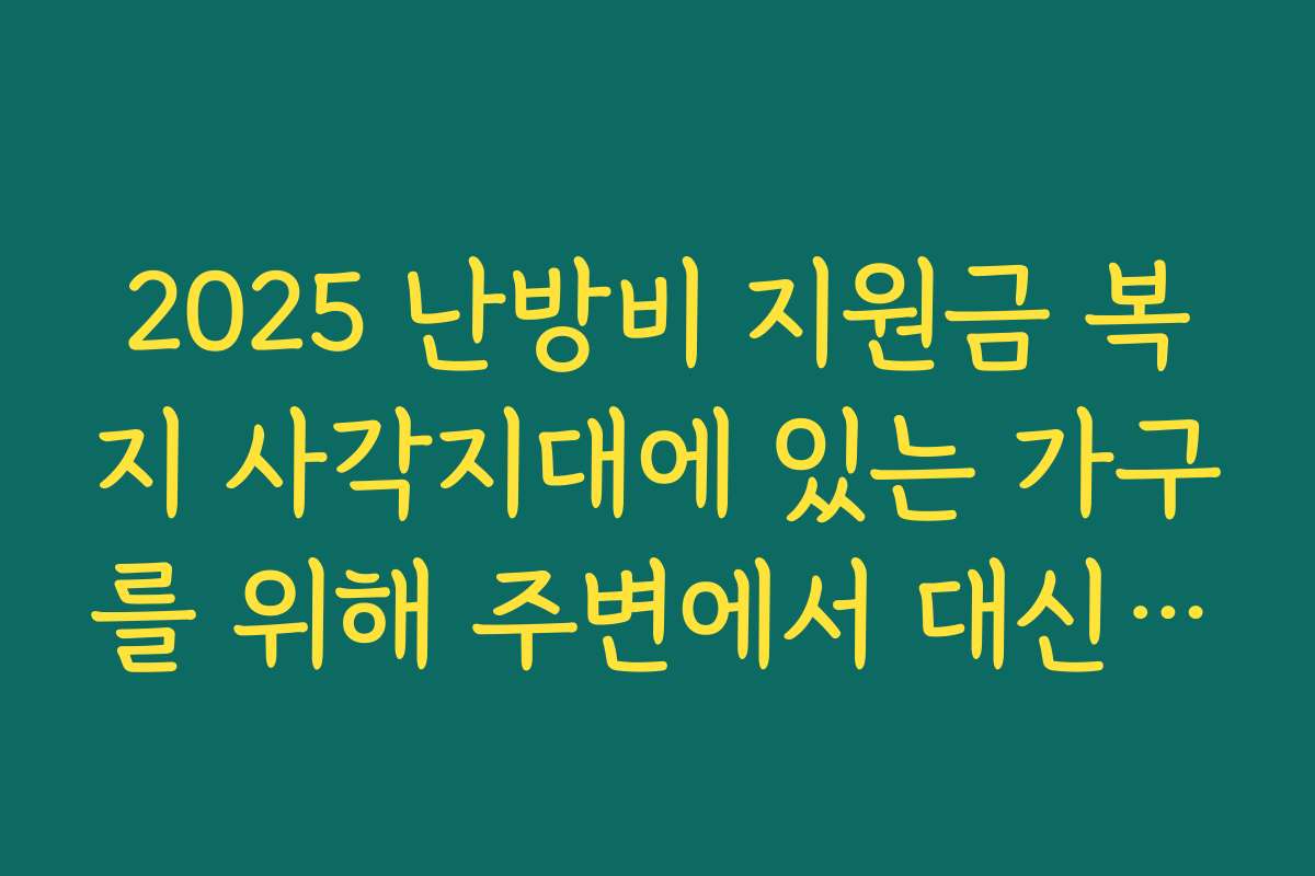 2025 난방비 지원금 복지 사각지대에 있는 가구를 위해 주변에서 대신 도와줄 수 있는 방법