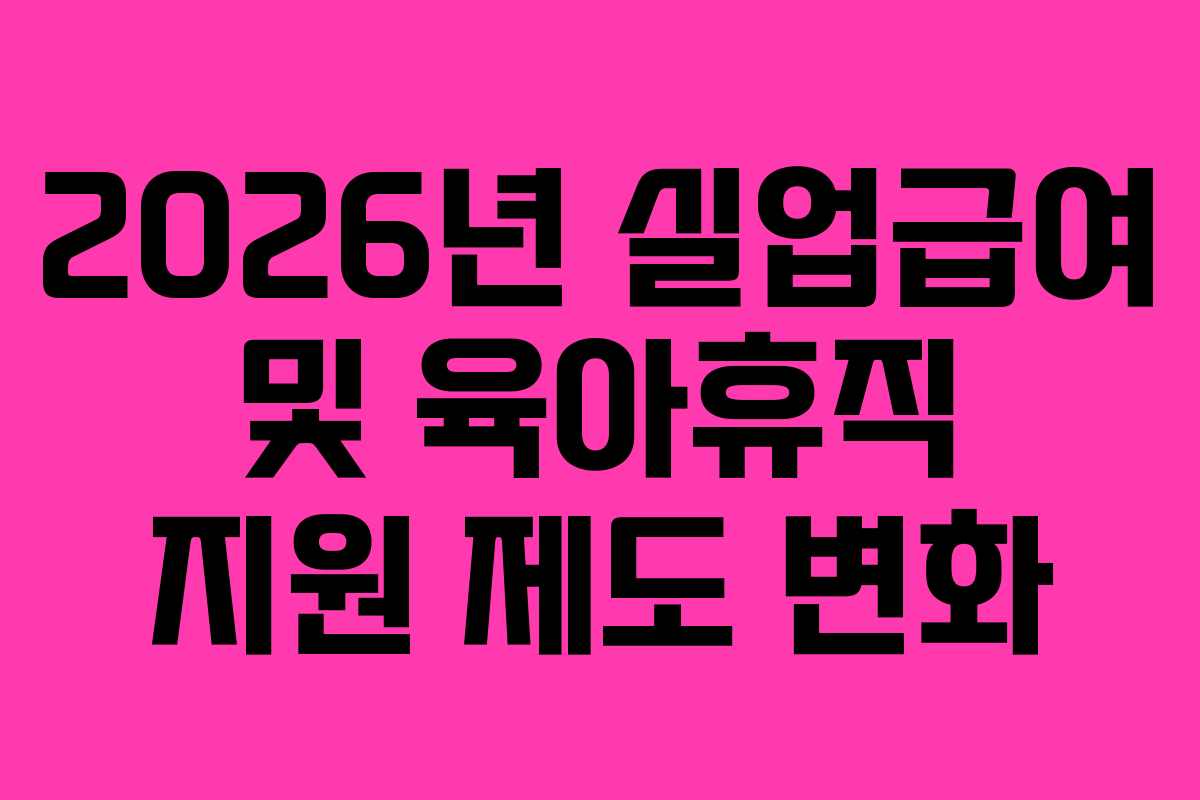2026년 실업급여 및 육아휴직 지원 제도 변화