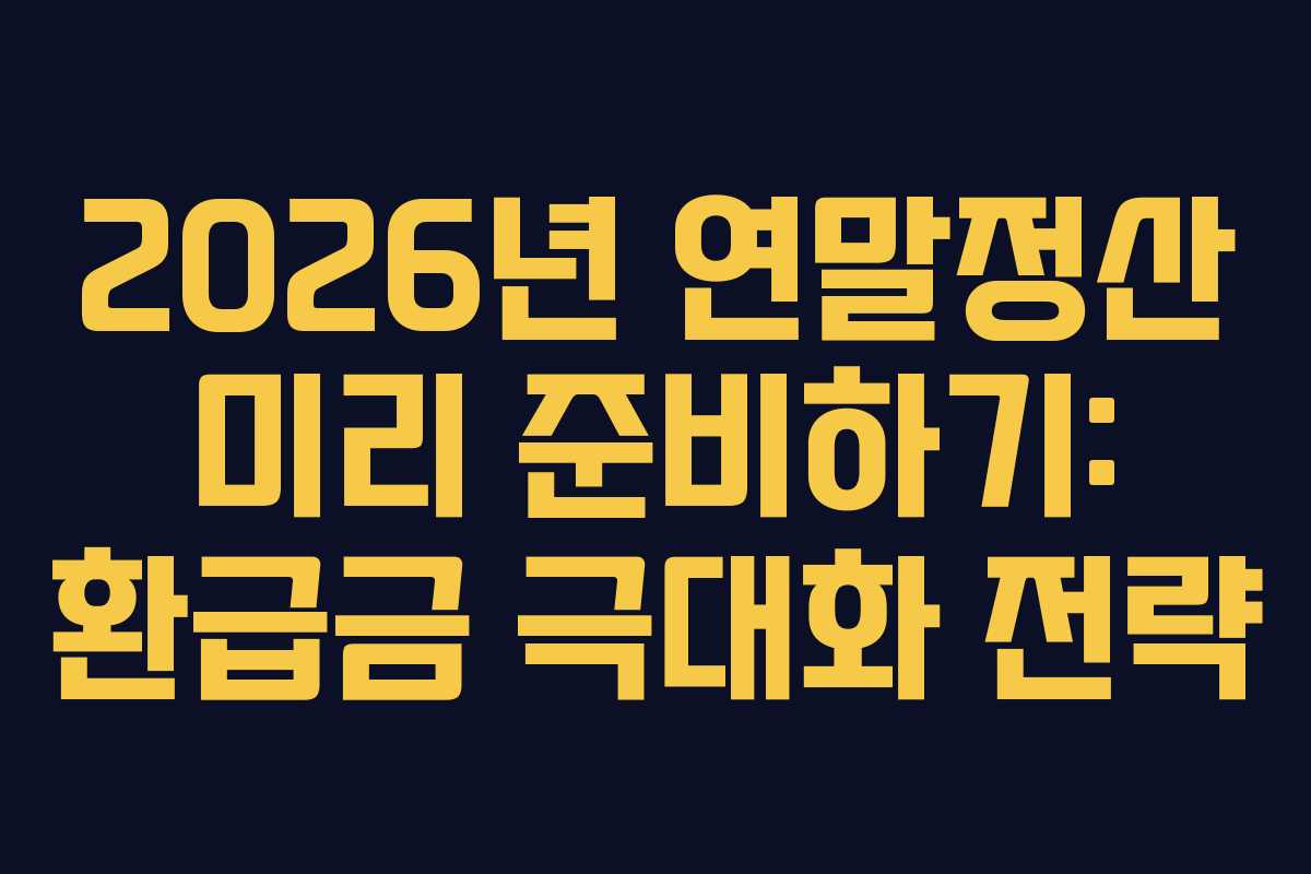 2026년 연말정산 미리 준비하기: 환급금 극대화 전략