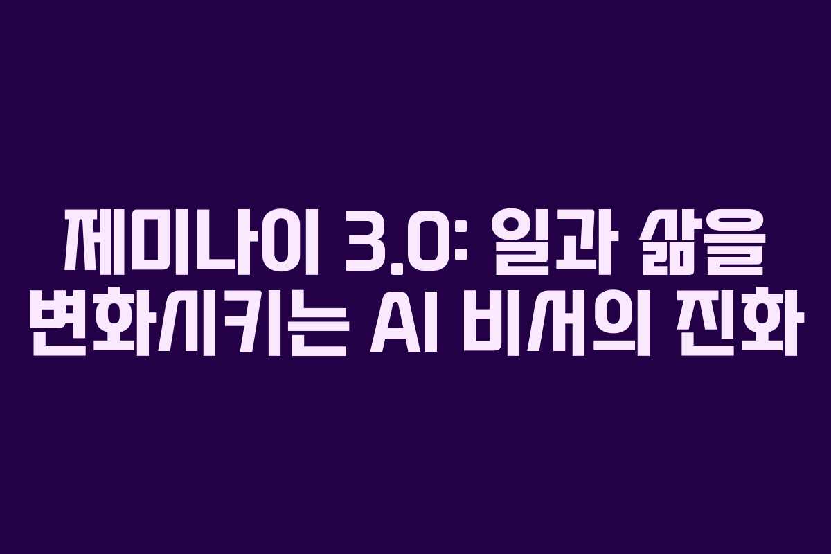 제미나이 3.0: 일과 삶을 변화시키는 AI 비서의 진화