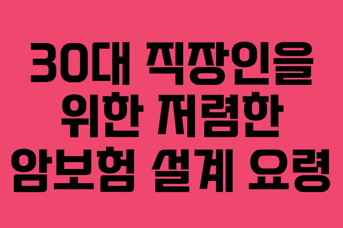 30대 직장인을 위한 저렴한 암보험 설계 요령