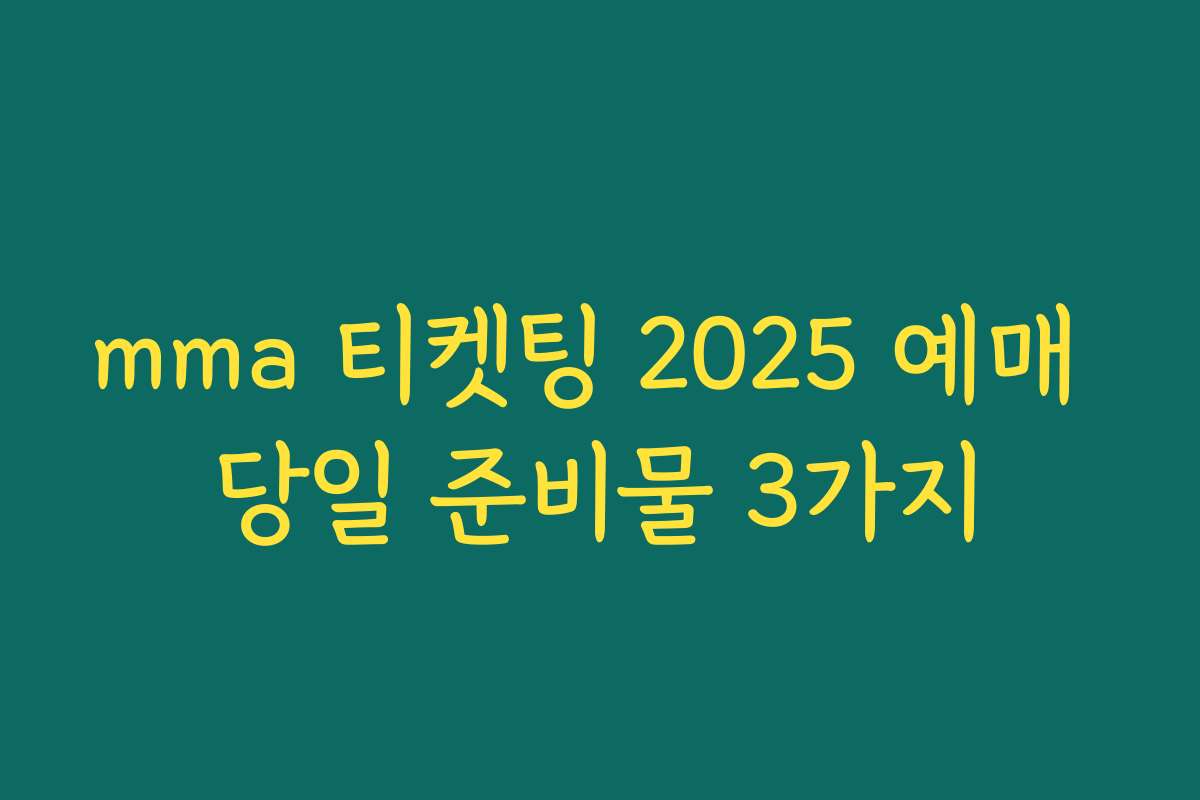 mma 티켓팅 2025 예매 당일 준비물 3가지
