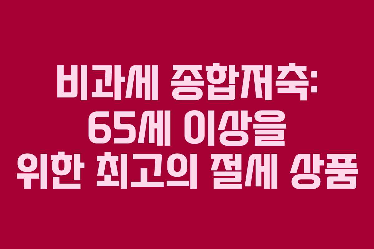 비과세 종합저축: 65세 이상을 위한 최고의 절세 상품