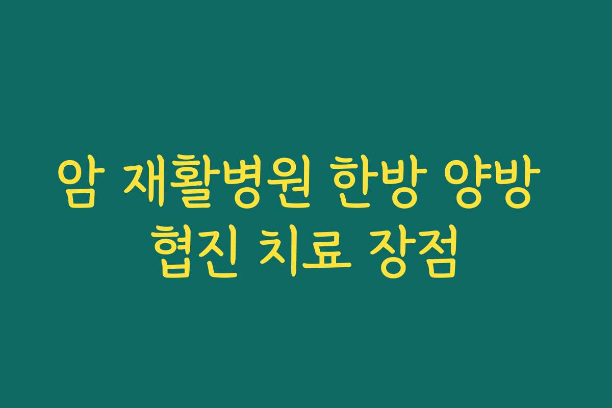 암 재활병원 한방 양방 협진 치료 장점