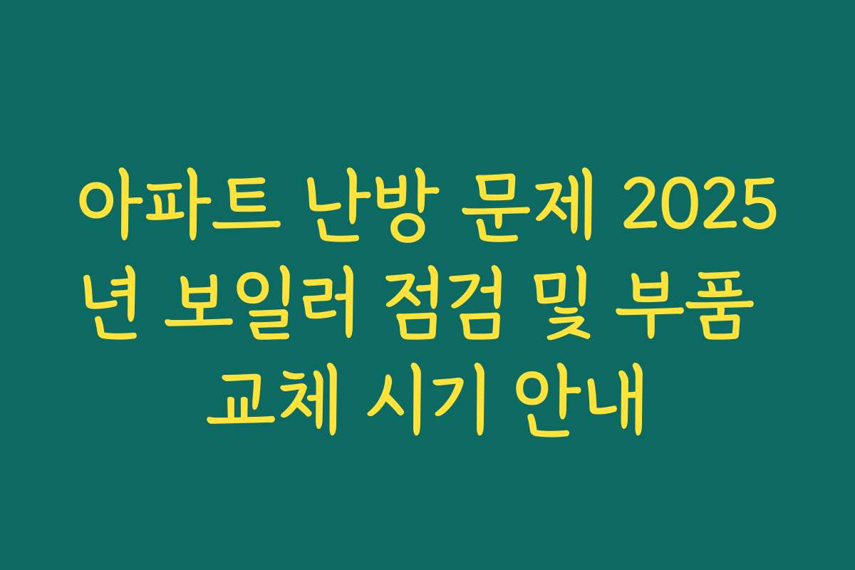 아파트 난방 문제 2025년 보일러 점검 및 부품 교체 시기 안내