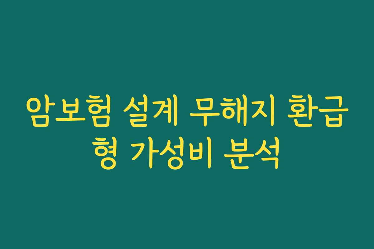 암보험 설계 무해지 환급형 가성비 분석