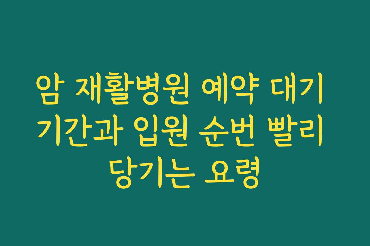 암 재활병원 예약 대기 기간과 입원 순번 빨리 당기는 요령