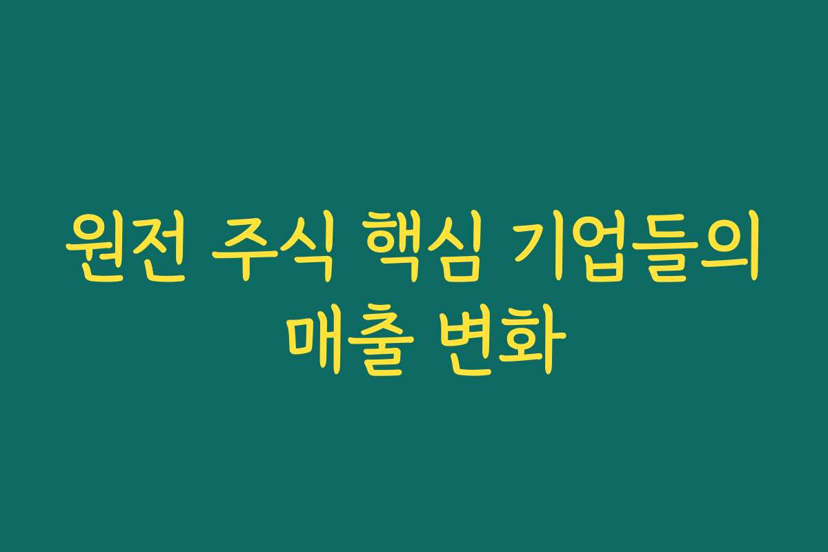 원전 주식 핵심 기업들의 매출 변화