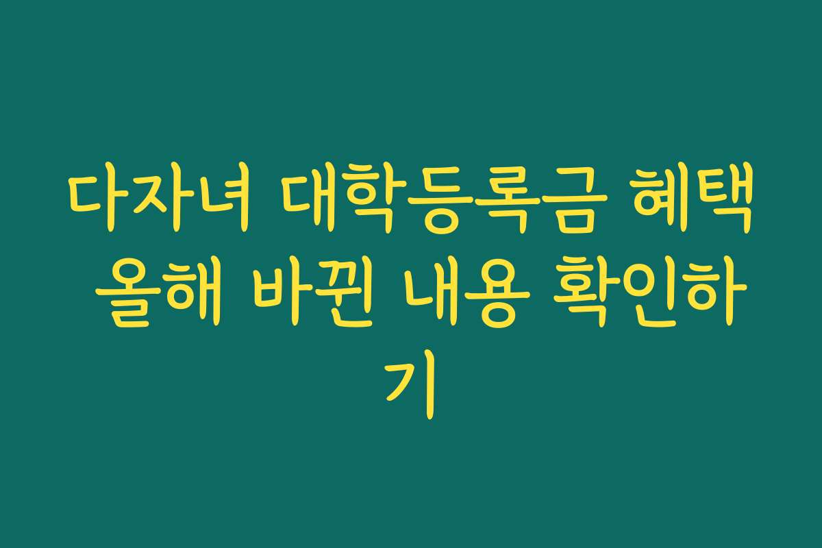 다자녀 대학등록금 혜택 올해 바뀐 내용 확인하기