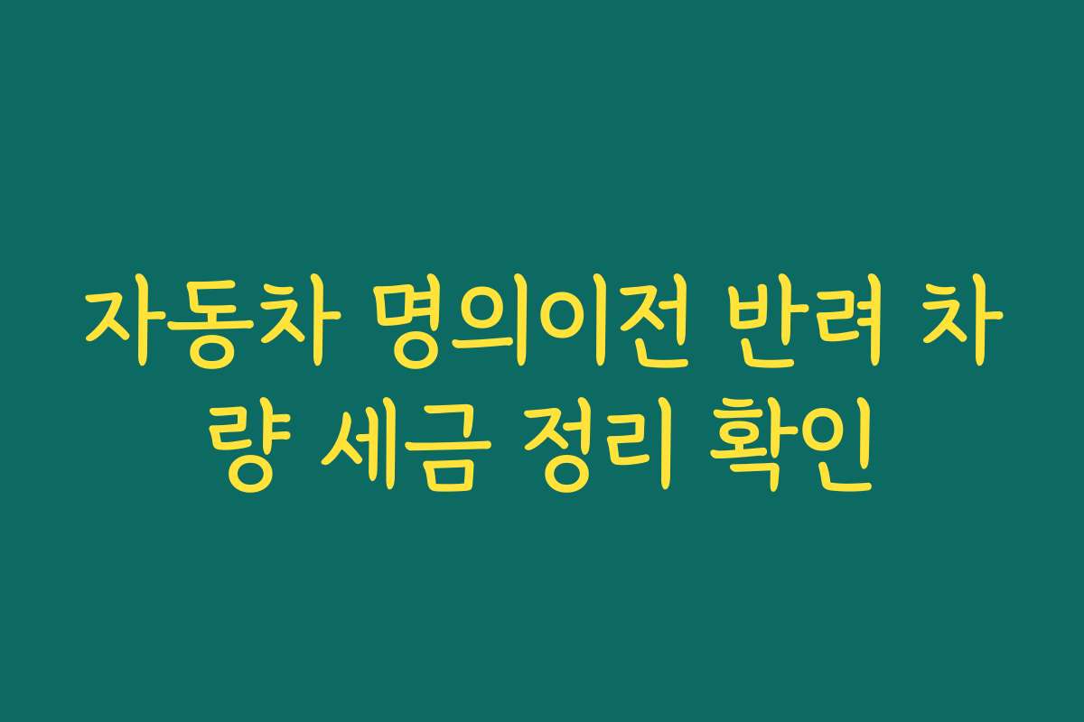 자동차 명의이전 반려 차량 세금 정리 확인