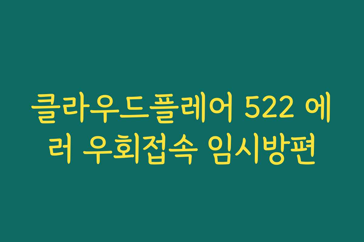 클라우드플레어 522 에러 우회접속 임시방편