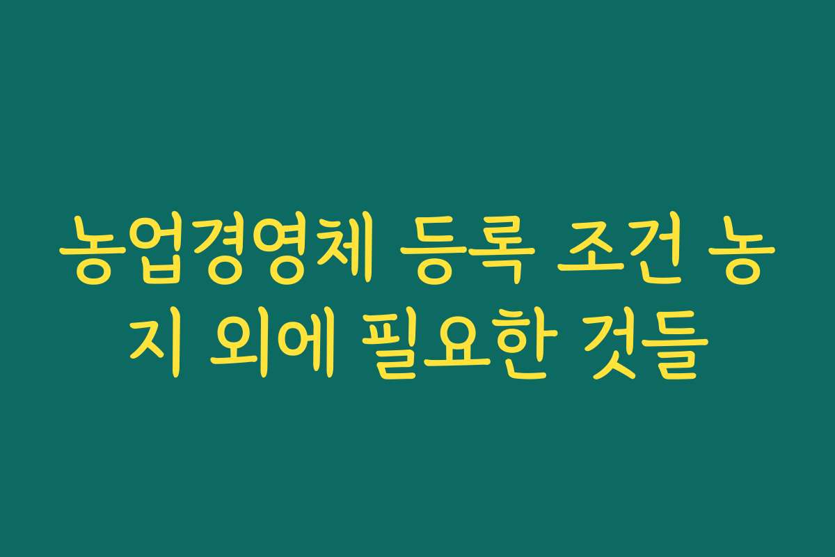 농업경영체 등록 조건 농지 외에 필요한 것들