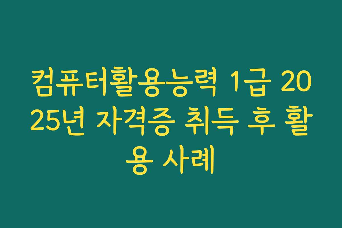 컴퓨터활용능력 1급 2025년 자격증 취득 후 활용 사례