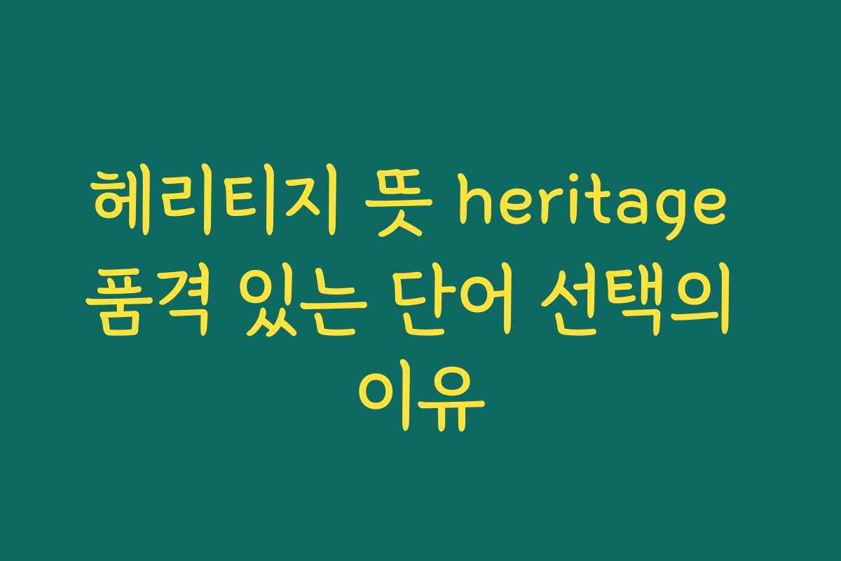 헤리티지 뜻 heritage 품격 있는 단어 선택의 이유