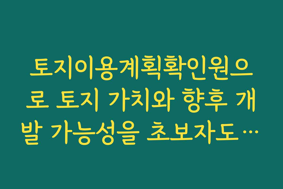 토지이용계획확인원으로 토지 가치와 향후 개발 가능성을 초보자도 판단하는 법 토지이용계획확인원으로 토지 가치와 향후 개발 가능성을 초보자도 판단하는 법