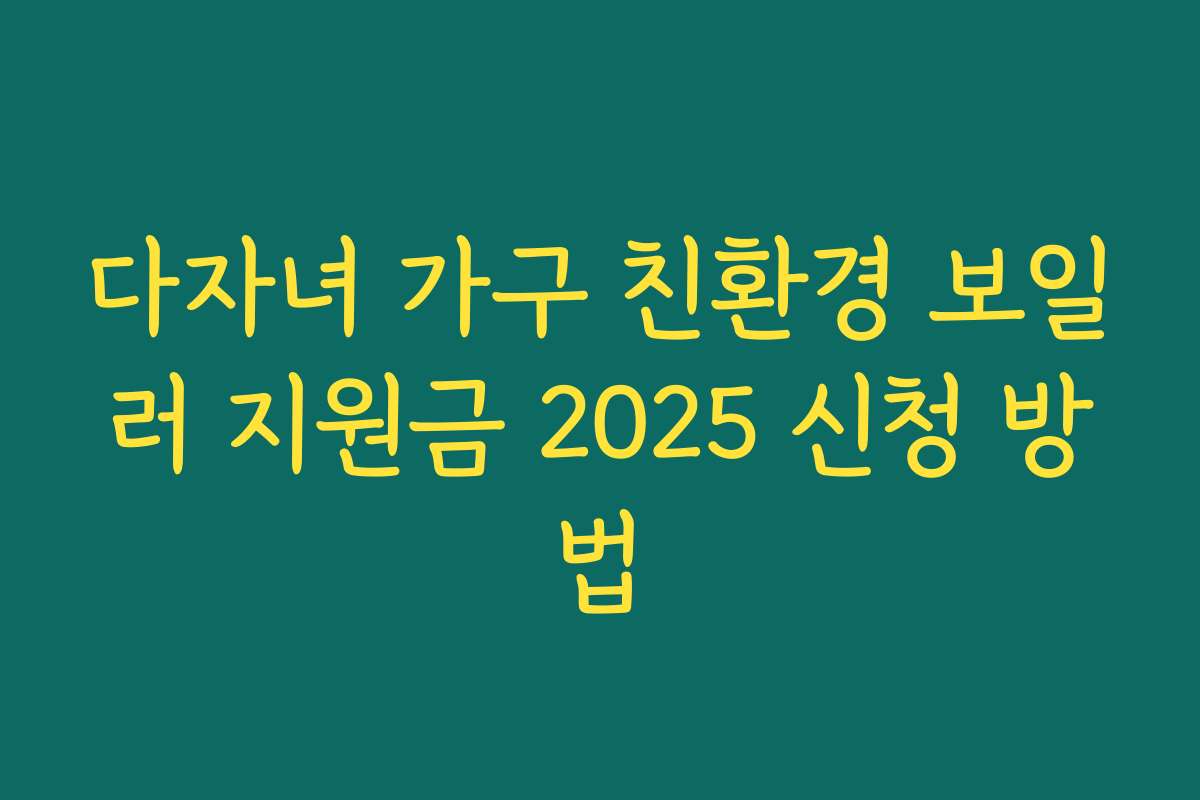다자녀 가구 친환경 보일러 지원금 2025 신청 방법