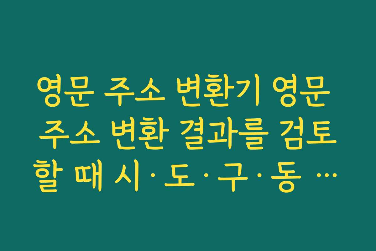 영문 주소 변환기 영문 주소 변환 결과를 검토할 때 시·도·구·동 순서가 맞는지 체크하는 법