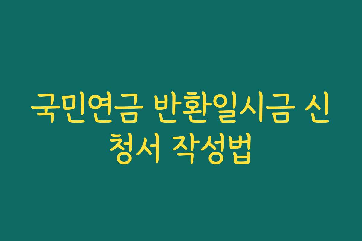 국민연금 반환일시금 신청서 작성법 국민연금 반환일시금 신청서 작성법
