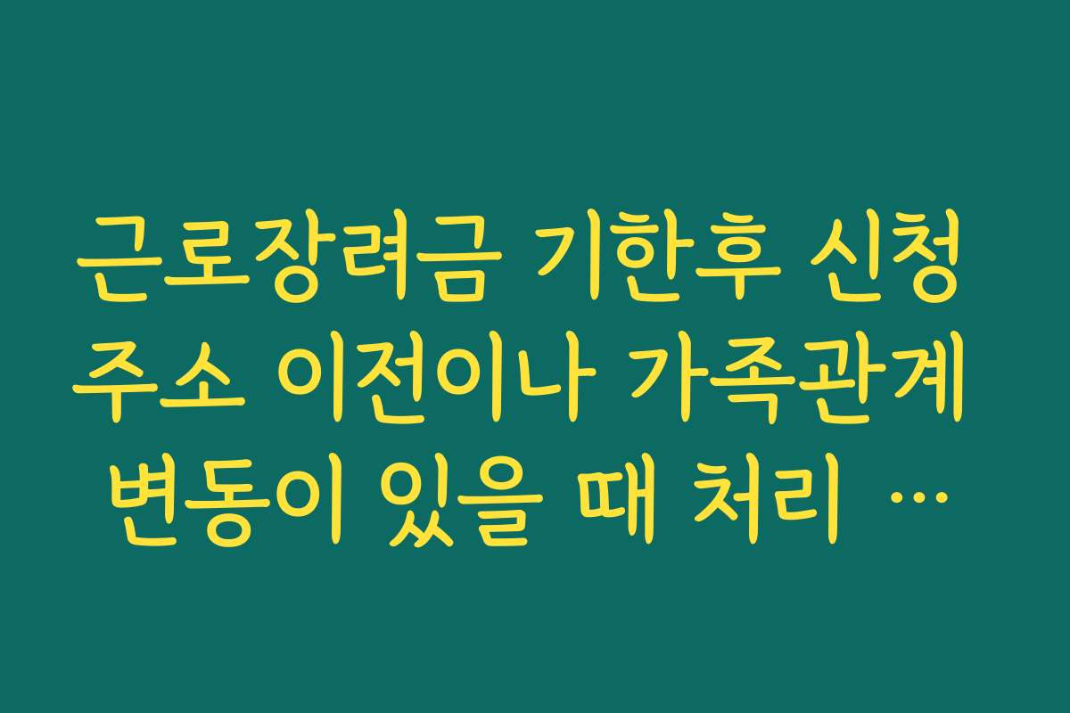 근로장려금 기한후 신청 주소 이전이나 가족관계 변동이 있을 때 처리 방법