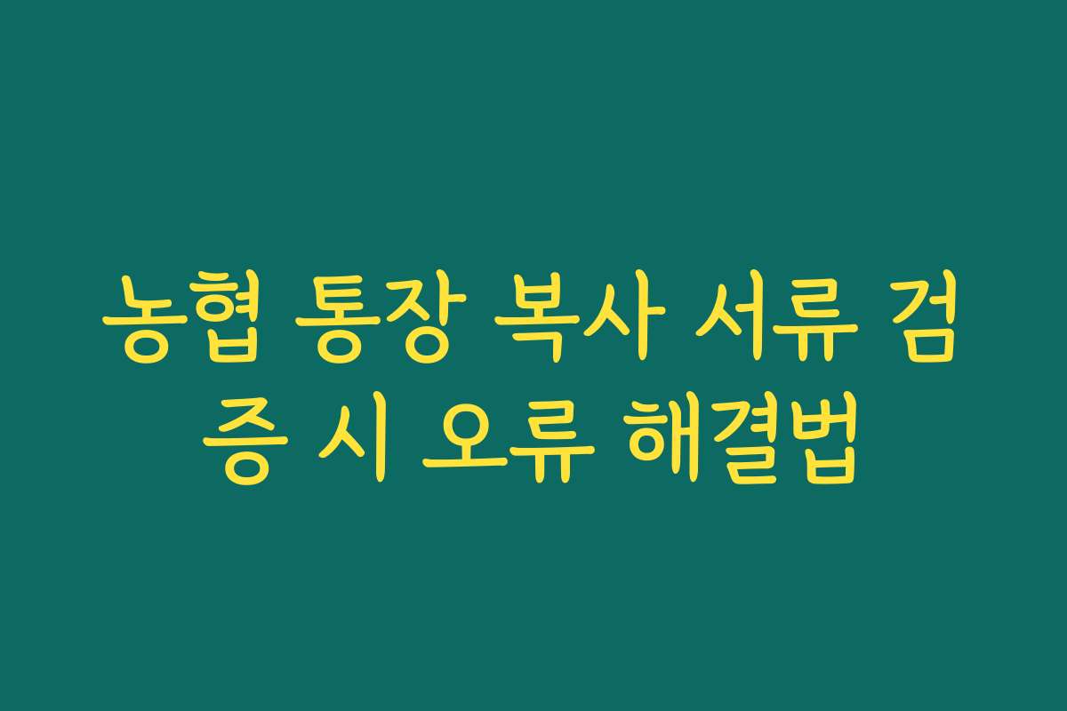 농협 통장 복사 서류 검증 시 오류 해결법 농협 통장 복사 서류 검증 시 오류 해결법